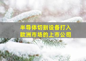 半导体切割设备打入欧洲市场的上市公司