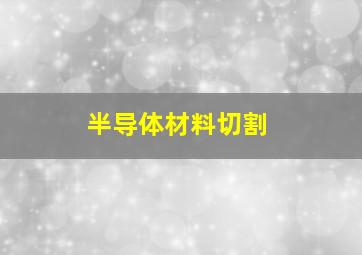 半导体材料切割