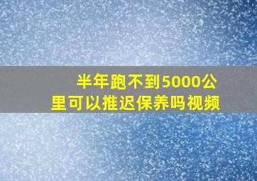 半年跑不到5000公里可以推迟保养吗视频