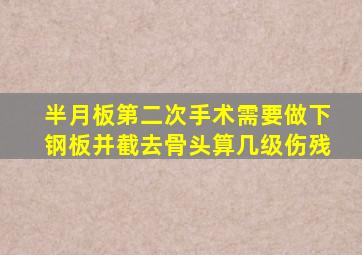 半月板第二次手术需要做下钢板并截去骨头算几级伤残