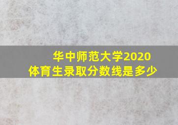 华中师范大学2020体育生录取分数线是多少