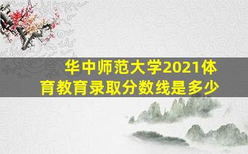 华中师范大学2021体育教育录取分数线是多少