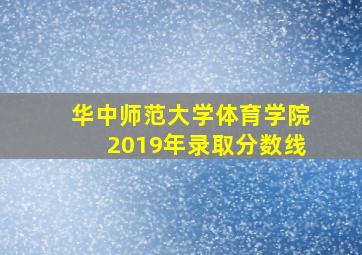 华中师范大学体育学院2019年录取分数线