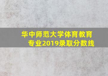 华中师范大学体育教育专业2019录取分数线