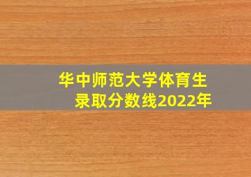 华中师范大学体育生录取分数线2022年