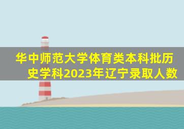 华中师范大学体育类本科批历史学科2023年辽宁录取人数