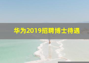 华为2019招聘博士待遇