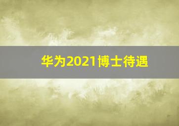 华为2021博士待遇