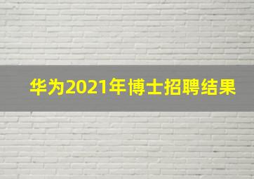 华为2021年博士招聘结果