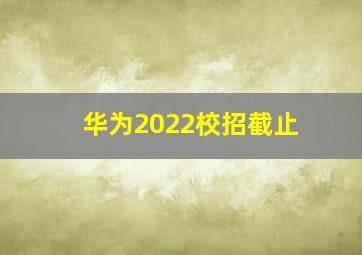 华为2022校招截止