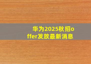 华为2025秋招offer发放最新消息