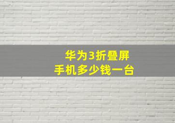 华为3折叠屏手机多少钱一台