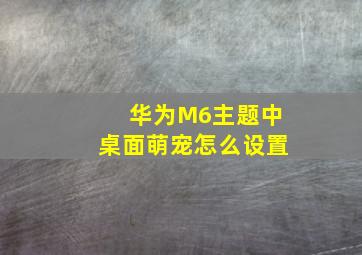 华为M6主题中桌面萌宠怎么设置