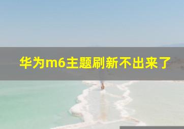 华为m6主题刷新不出来了