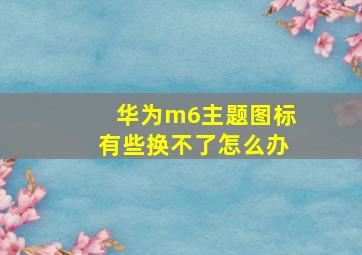 华为m6主题图标有些换不了怎么办