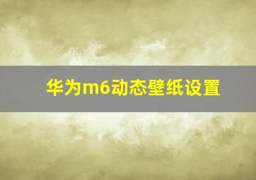 华为m6动态壁纸设置