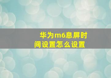 华为m6息屏时间设置怎么设置