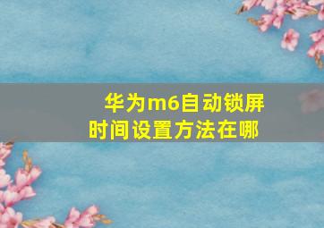 华为m6自动锁屏时间设置方法在哪