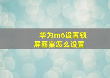 华为m6设置锁屏图案怎么设置