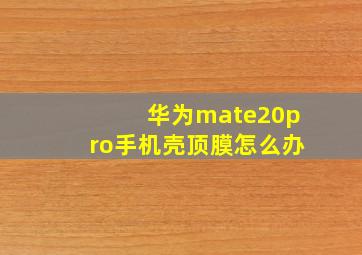 华为mate20pro手机壳顶膜怎么办