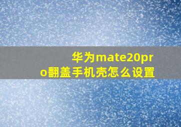 华为mate20pro翻盖手机壳怎么设置