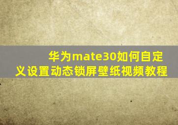 华为mate30如何自定义设置动态锁屏壁纸视频教程