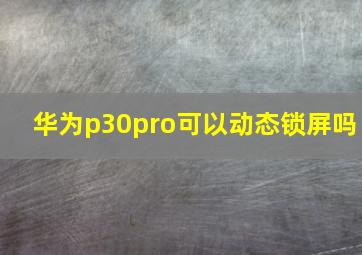 华为p30pro可以动态锁屏吗