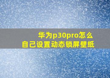 华为p30pro怎么自己设置动态锁屏壁纸