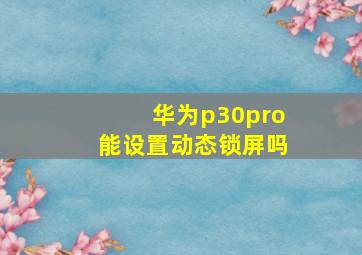 华为p30pro能设置动态锁屏吗