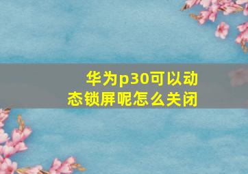 华为p30可以动态锁屏呢怎么关闭