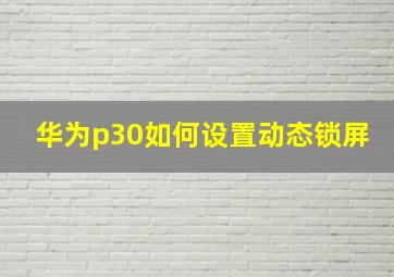 华为p30如何设置动态锁屏