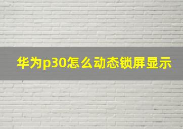 华为p30怎么动态锁屏显示