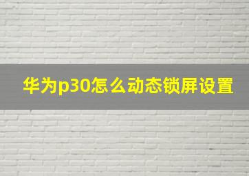 华为p30怎么动态锁屏设置