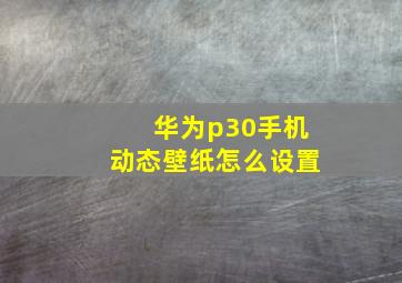 华为p30手机动态壁纸怎么设置