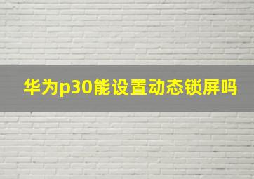 华为p30能设置动态锁屏吗