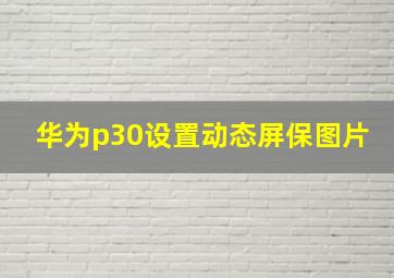 华为p30设置动态屏保图片