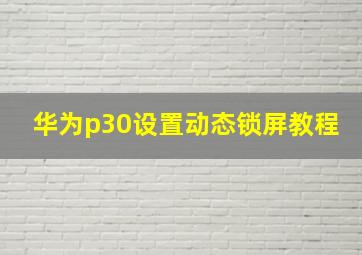 华为p30设置动态锁屏教程