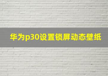 华为p30设置锁屏动态壁纸