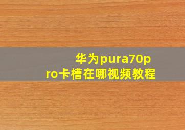 华为pura70pro卡槽在哪视频教程