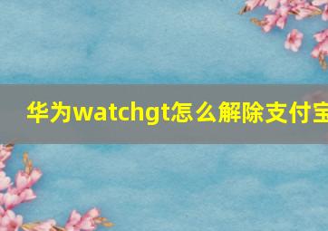 华为watchgt怎么解除支付宝