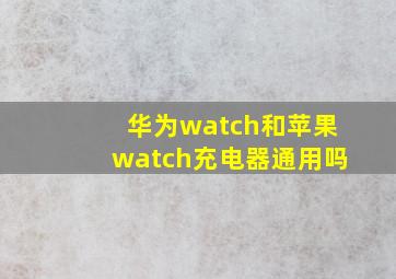 华为watch和苹果watch充电器通用吗