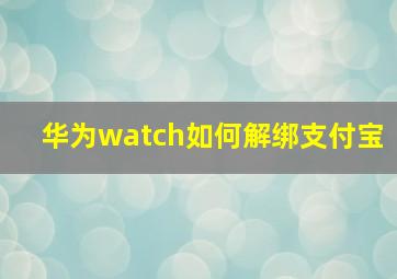 华为watch如何解绑支付宝