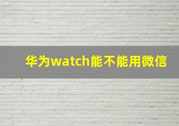 华为watch能不能用微信