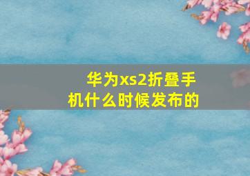 华为xs2折叠手机什么时候发布的