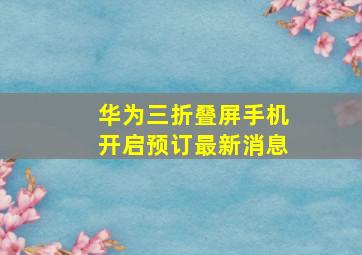 华为三折叠屏手机开启预订最新消息