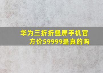 华为三折折叠屏手机官方价59999是真的吗