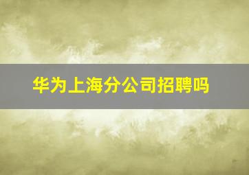 华为上海分公司招聘吗