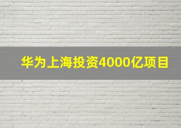 华为上海投资4000亿项目