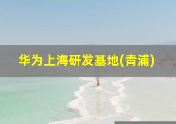 华为上海研发基地(青浦)