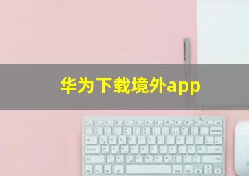 华为下载境外app